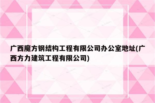 广西魔方钢结构工程有限公司办公室地址(广西方力建筑工程有限公司)