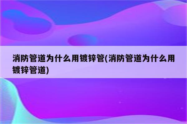 消防管道为什么用镀锌管(消防管道为什么用镀锌管道)