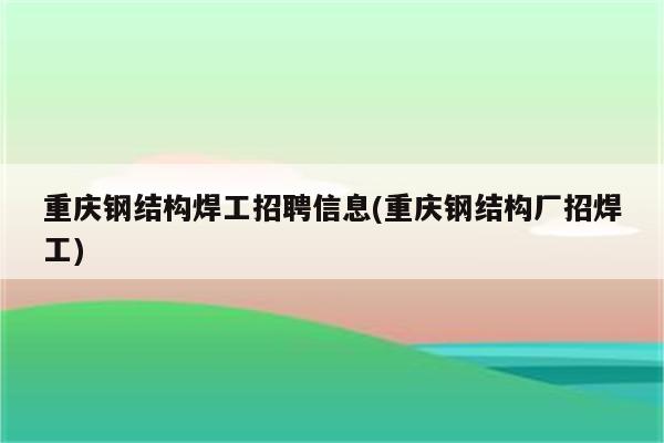 重庆钢结构焊工招聘信息(重庆钢结构厂招焊工)