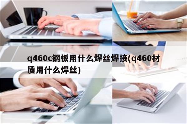 q460c钢板用什么焊丝焊接(q460材质用什么焊丝)