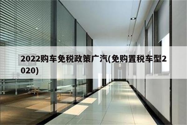 2022购车免税政策广汽(免购置税车型2020)