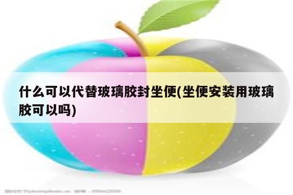 什么可以代替玻璃胶封坐便(坐便安装用玻璃胶可以吗)