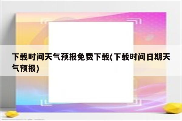 下载时间天气预报免费下载(下载时间日期天气预报)