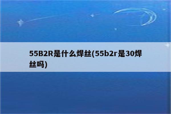 55B2R是什么焊丝(55b2r是30焊丝吗)