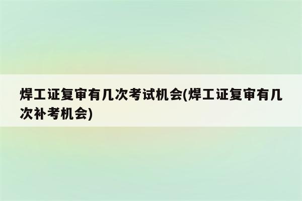 焊工证复审有几次考试机会(焊工证复审有几次补考机会)