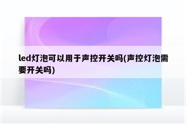 led灯泡可以用于声控开关吗(声控灯泡需要开关吗)