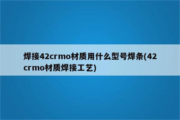 焊接42crmo材质用什么型号焊条(42crmo材质焊接工艺)