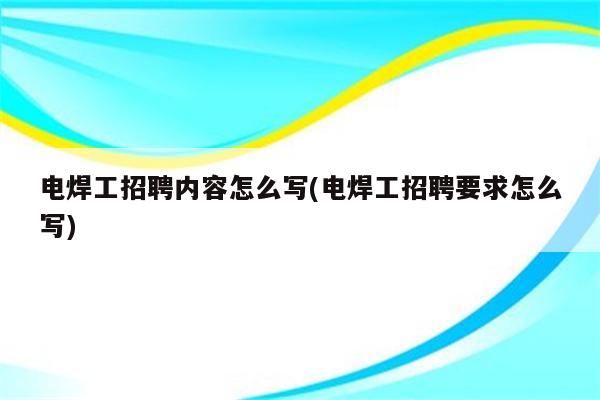 电焊工招聘内容怎么写(电焊工招聘要求怎么写)