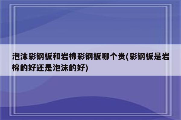 泡沫彩钢板和岩棉彩钢板哪个贵(彩钢板是岩棉的好还是泡沫的好)