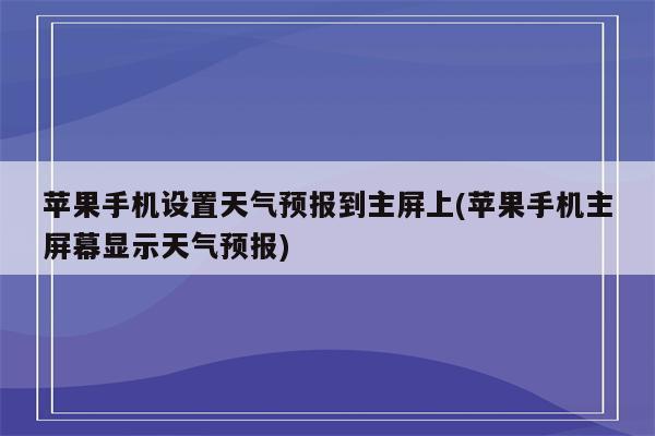 苹果手机设置天气预报到主屏上(苹果手机主屏幕显示天气预报)