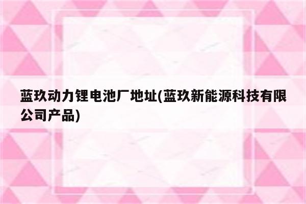 蓝玖动力锂电池厂地址(蓝玖新能源科技有限公司产品)