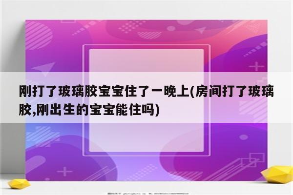 刚打了玻璃胶宝宝住了一晚上(房间打了玻璃胶,刚出生的宝宝能住吗)