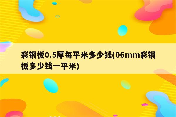 彩钢板0.5厚每平米多少钱(06mm彩钢板多少钱一平米)