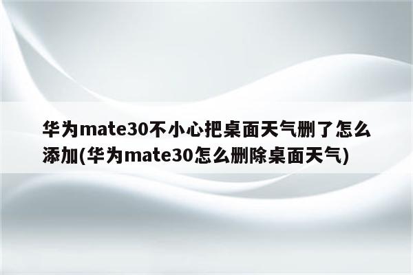 华为mate30不小心把桌面天气删了怎么添加(华为mate30怎么删除桌面天气)