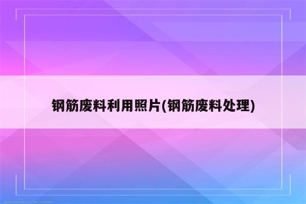 钢筋废料利用照片(钢筋废料处理)