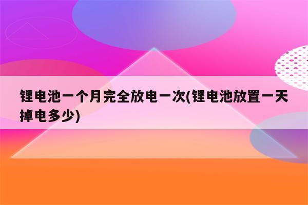 锂电池一个月完全放电一次(锂电池放置一天掉电多少)