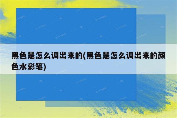 黑色是怎么调出来的(黑色是怎么调出来的颜色水彩笔)