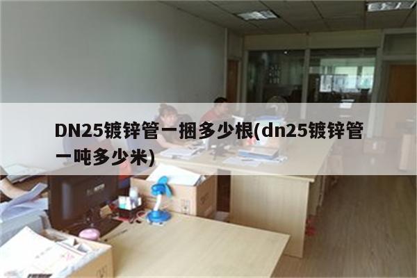 DN25镀锌管一捆多少根(dn25镀锌管一吨多少米)