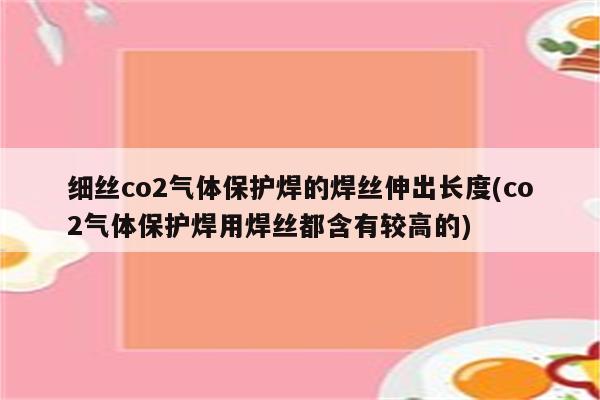 细丝co2气体保护焊的焊丝伸出长度(co2气体保护焊用焊丝都含有较高的)