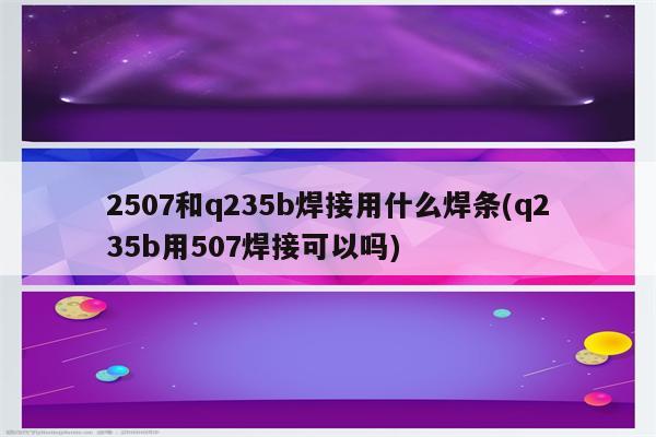 2507和q235b焊接用什么焊条(q235b用507焊接可以吗)