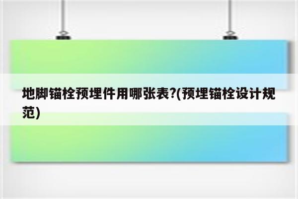 地脚锚栓预埋件用哪张表?(预埋锚栓设计规范)