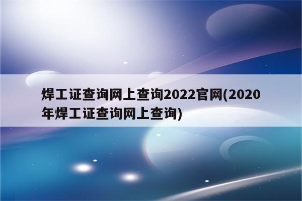 焊工证查询网上查询2022官网(2020年焊工证查询网上查询)