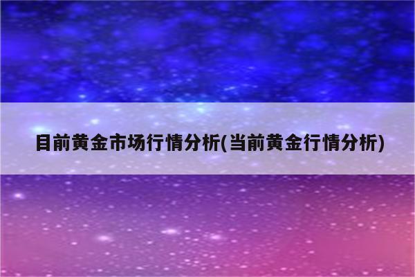 目前黄金市场行情分析(当前黄金行情分析)