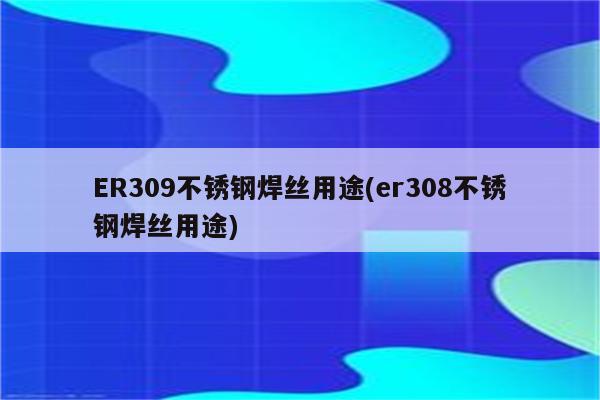 ER309不锈钢焊丝用途(er308不锈钢焊丝用途)