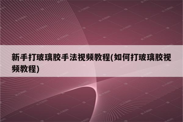 新手打玻璃胶手法视频教程(如何打玻璃胶视频教程)