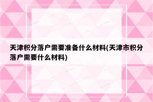 天津积分落户需要准备什么材料(天津市积分落户需要什么材料)