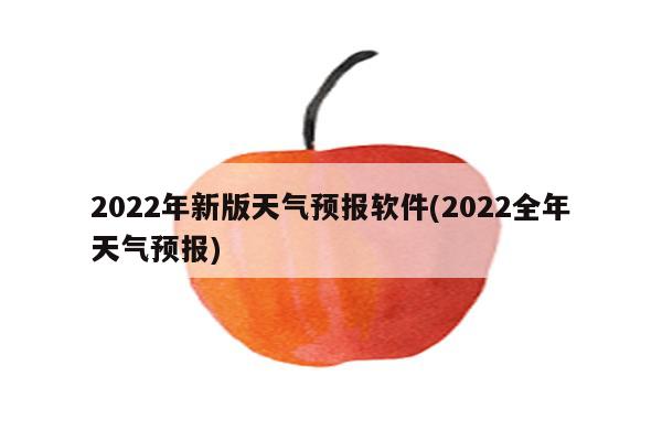 2022年新版天气预报软件(2022全年天气预报)