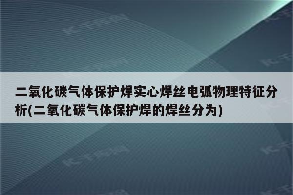 二氧化碳气体保护焊实心焊丝电弧物理特征分析(二氧化碳气体保护焊的焊丝分为)