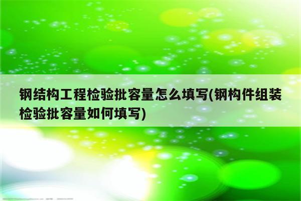 钢结构工程检验批容量怎么填写(钢构件组装检验批容量如何填写)