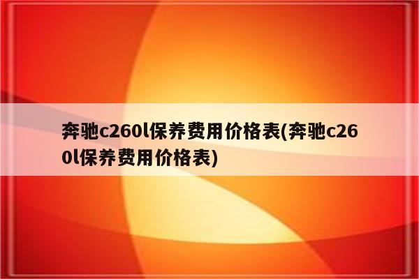 奔驰c260l保养费用价格表(奔驰c260l保养费用价格表)