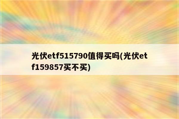 光伏etf515790值得买吗(光伏etf159857买不买)