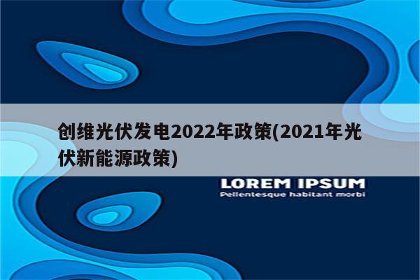 创维光伏发电2022年政策(2021年光伏新能源政策)