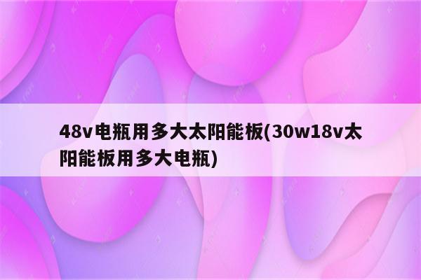 48v电瓶用多大太阳能板(30w18v太阳能板用多大电瓶)