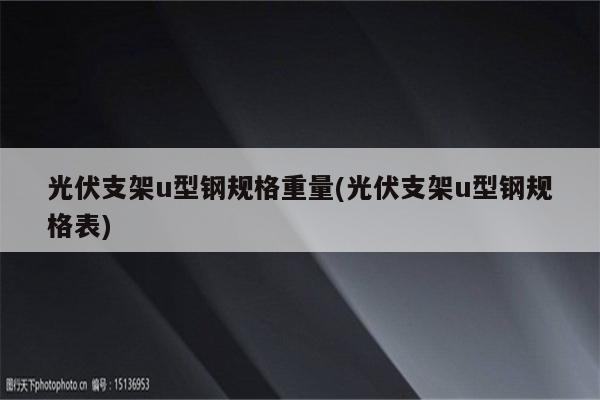 光伏支架u型钢规格重量(光伏支架u型钢规格表)