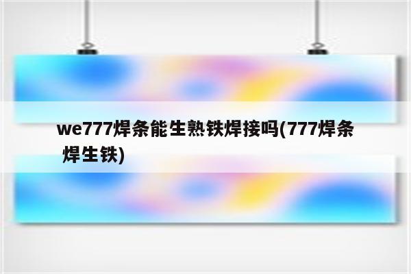 we777焊条能生熟铁焊接吗(777焊条 焊生铁)