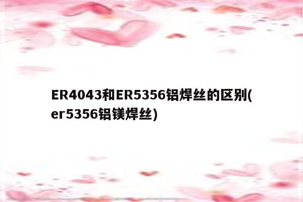 ER4043和ER5356铝焊丝的区别(er5356铝镁焊丝)