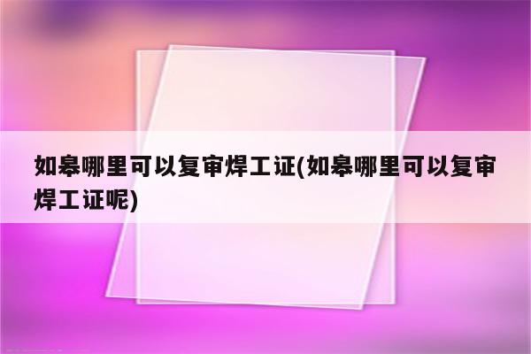 如皋哪里可以复审焊工证(如皋哪里可以复审焊工证呢)