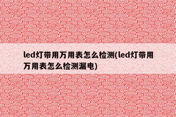 led灯带用万用表怎么检测(led灯带用万用表怎么检测漏电)