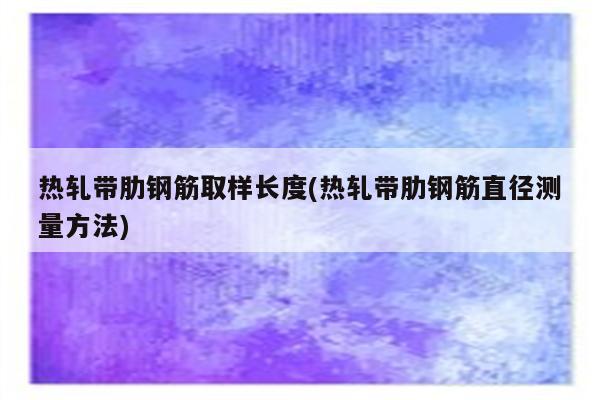 热轧带肋钢筋取样长度(热轧带肋钢筋直径测量方法)