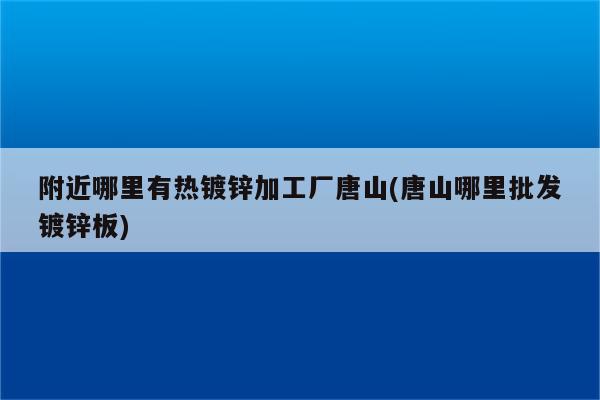 附近哪里有热镀锌加工厂唐山(唐山哪里批发镀锌板)