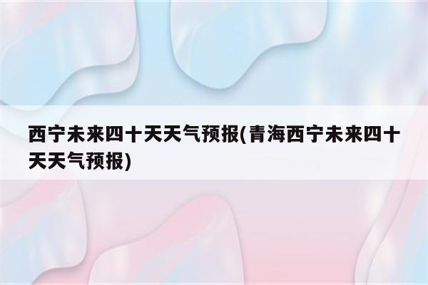 西宁未来四十天天气预报(青海西宁未来四十天天气预报)