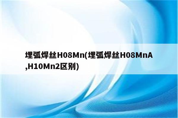 埋弧焊丝H08Mn(埋弧焊丝H08MnA,H10Mn2区别)