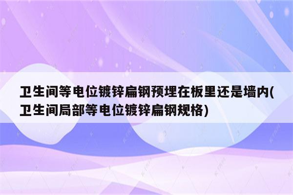 卫生间等电位镀锌扁钢预埋在板里还是墙内(卫生间局部等电位镀锌扁钢规格)