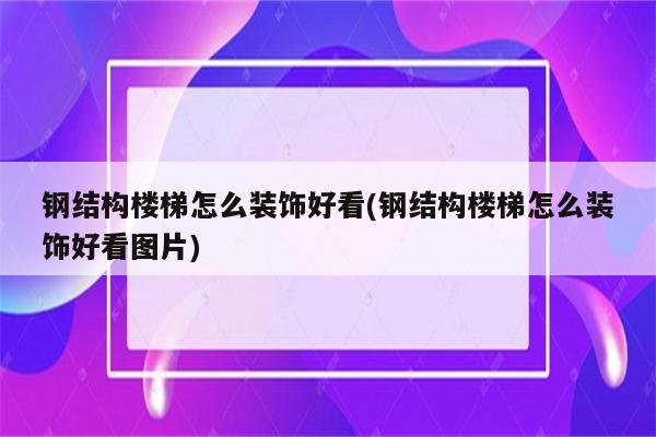 钢结构楼梯怎么装饰好看(钢结构楼梯怎么装饰好看图片)