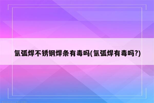 氩弧焊不锈钢焊条有毒吗(氩弧焊有毒吗?)