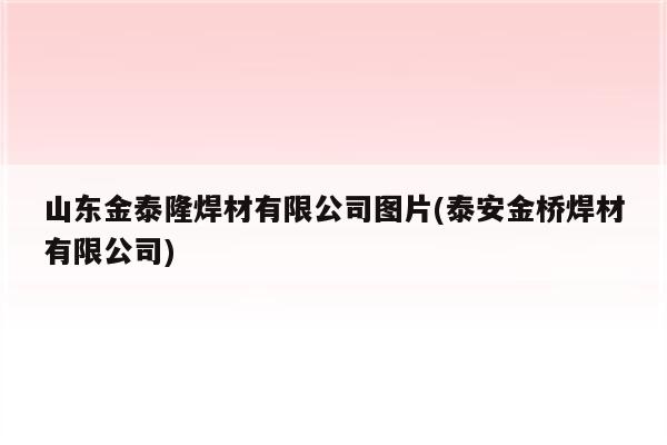 山东金泰隆焊材有限公司图片(泰安金桥焊材有限公司)